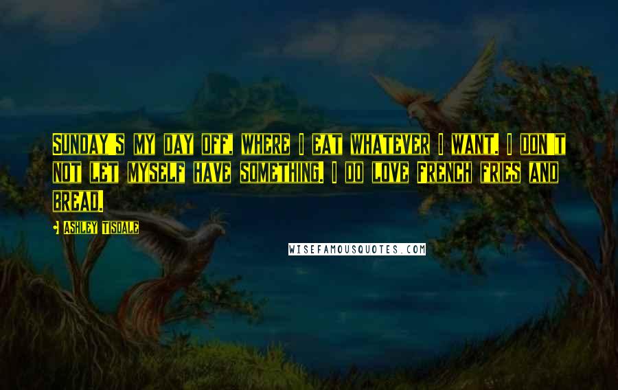 Ashley Tisdale Quotes: Sunday's my day off, where I eat whatever I want. I don't not let myself have something. I do love French fries and bread.