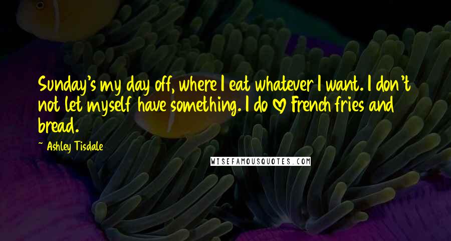 Ashley Tisdale Quotes: Sunday's my day off, where I eat whatever I want. I don't not let myself have something. I do love French fries and bread.