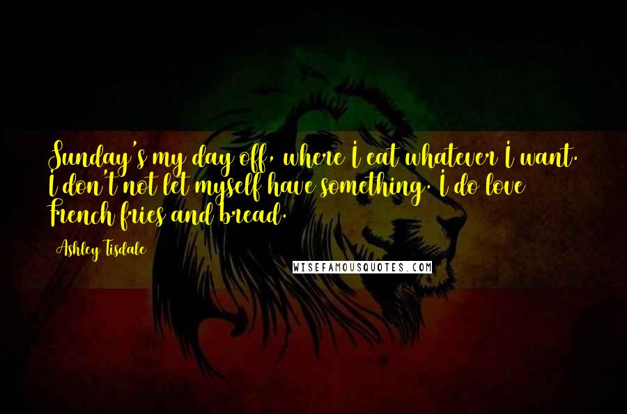 Ashley Tisdale Quotes: Sunday's my day off, where I eat whatever I want. I don't not let myself have something. I do love French fries and bread.