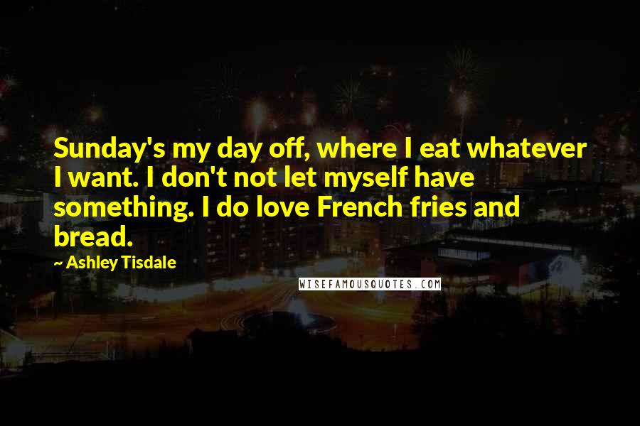 Ashley Tisdale Quotes: Sunday's my day off, where I eat whatever I want. I don't not let myself have something. I do love French fries and bread.