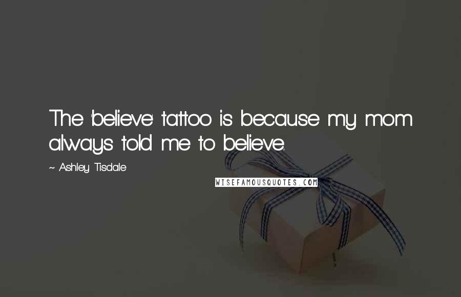 Ashley Tisdale Quotes: The 'believe' tattoo is because my mom always told me to believe.