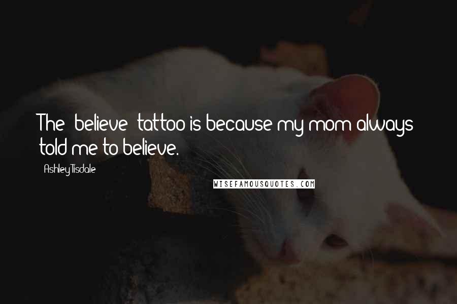 Ashley Tisdale Quotes: The 'believe' tattoo is because my mom always told me to believe.