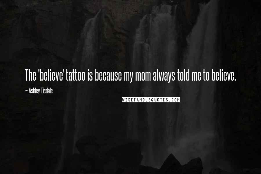 Ashley Tisdale Quotes: The 'believe' tattoo is because my mom always told me to believe.