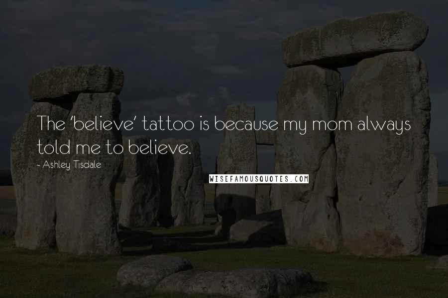 Ashley Tisdale Quotes: The 'believe' tattoo is because my mom always told me to believe.