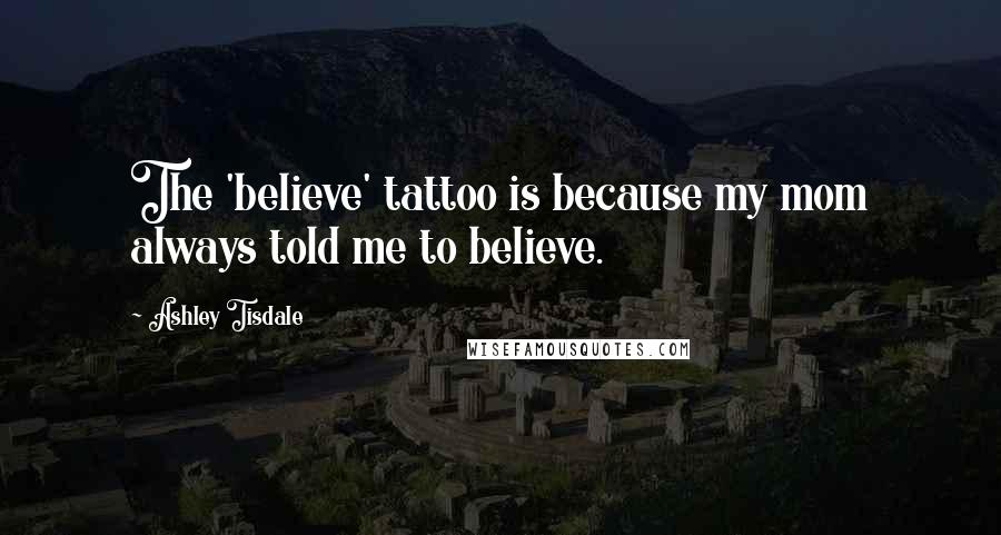 Ashley Tisdale Quotes: The 'believe' tattoo is because my mom always told me to believe.