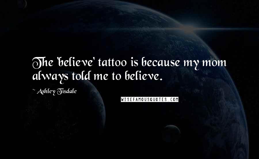 Ashley Tisdale Quotes: The 'believe' tattoo is because my mom always told me to believe.