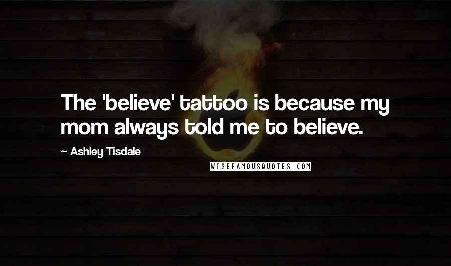 Ashley Tisdale Quotes: The 'believe' tattoo is because my mom always told me to believe.