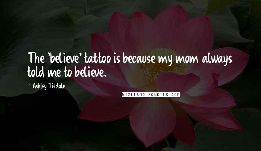 Ashley Tisdale Quotes: The 'believe' tattoo is because my mom always told me to believe.