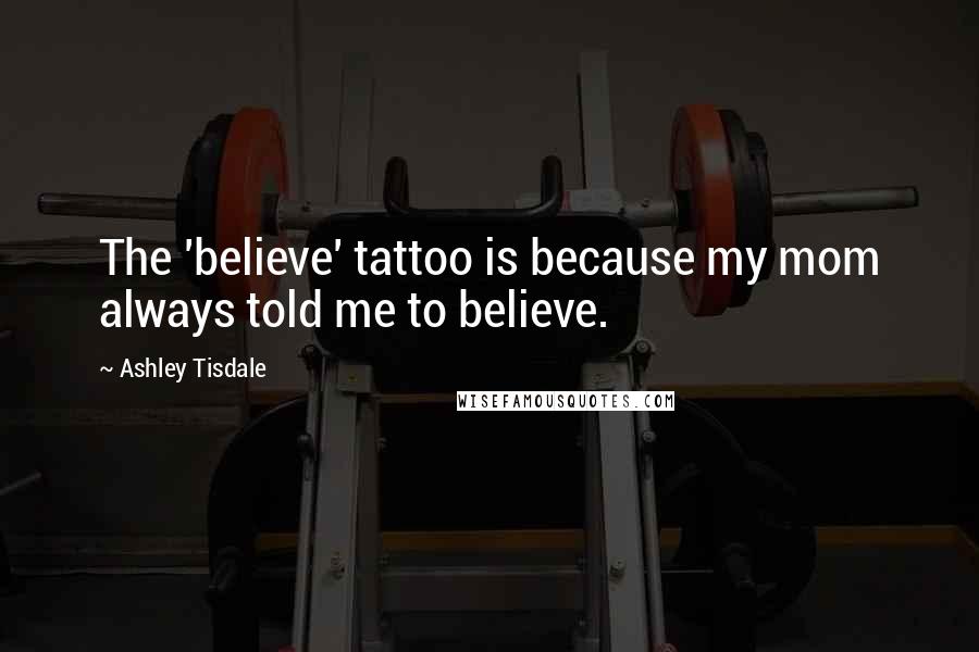 Ashley Tisdale Quotes: The 'believe' tattoo is because my mom always told me to believe.