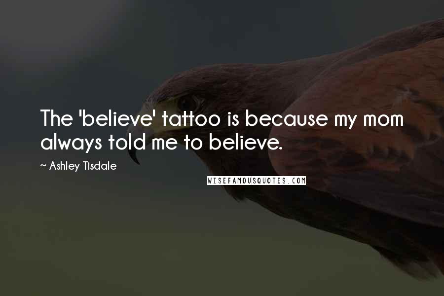 Ashley Tisdale Quotes: The 'believe' tattoo is because my mom always told me to believe.