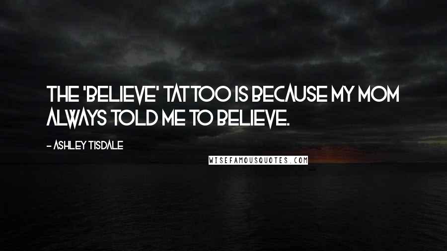 Ashley Tisdale Quotes: The 'believe' tattoo is because my mom always told me to believe.