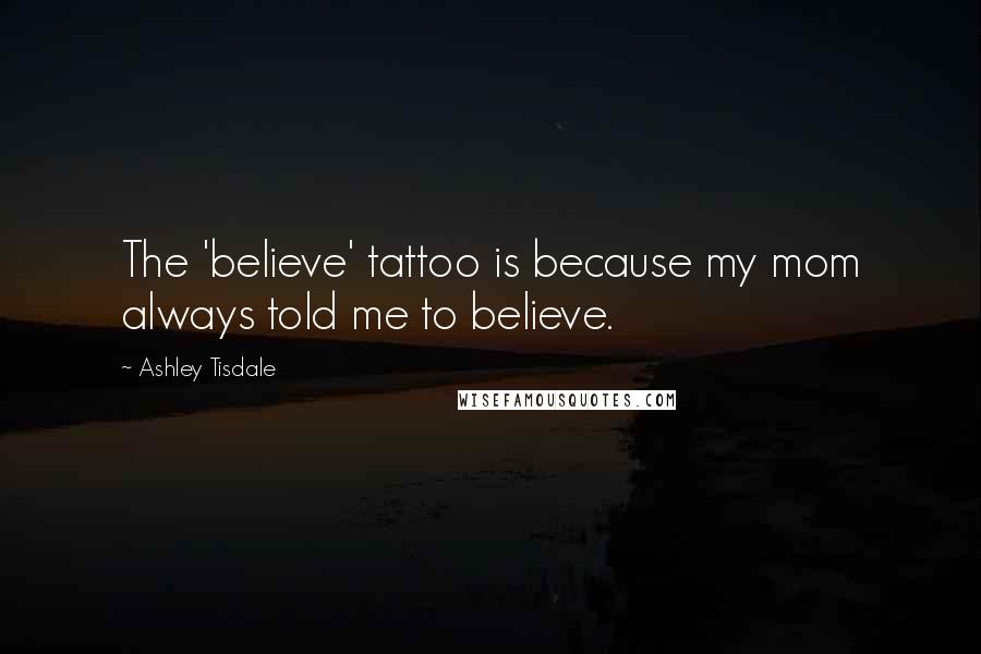 Ashley Tisdale Quotes: The 'believe' tattoo is because my mom always told me to believe.