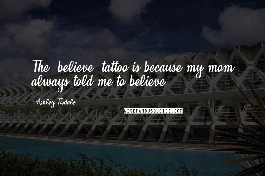 Ashley Tisdale Quotes: The 'believe' tattoo is because my mom always told me to believe.