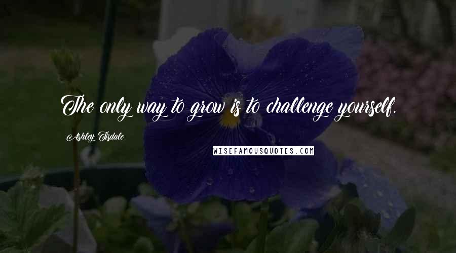 Ashley Tisdale Quotes: The only way to grow is to challenge yourself.