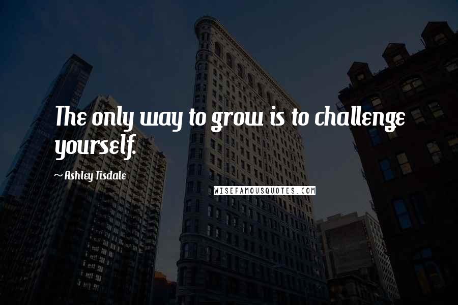 Ashley Tisdale Quotes: The only way to grow is to challenge yourself.