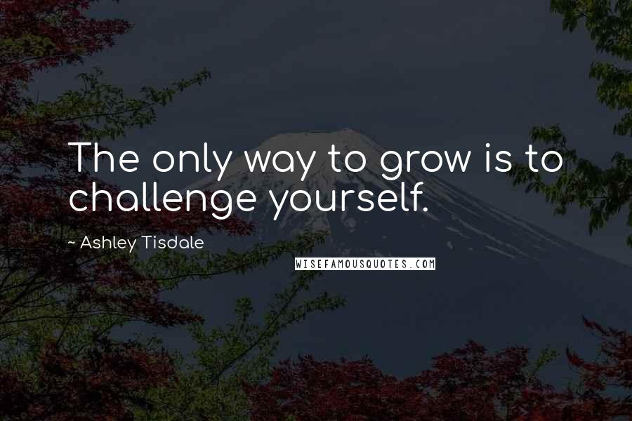 Ashley Tisdale Quotes: The only way to grow is to challenge yourself.