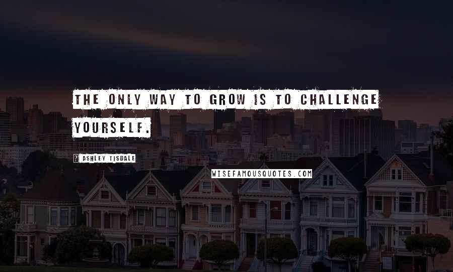 Ashley Tisdale Quotes: The only way to grow is to challenge yourself.