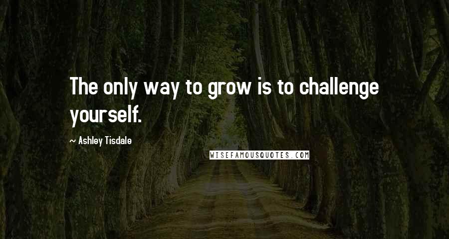 Ashley Tisdale Quotes: The only way to grow is to challenge yourself.