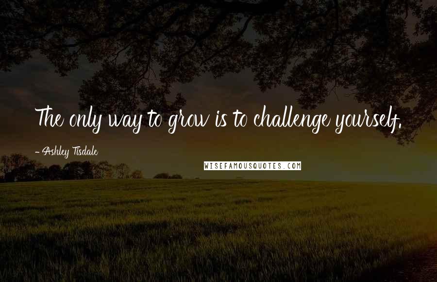 Ashley Tisdale Quotes: The only way to grow is to challenge yourself.