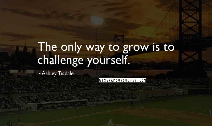 Ashley Tisdale Quotes: The only way to grow is to challenge yourself.