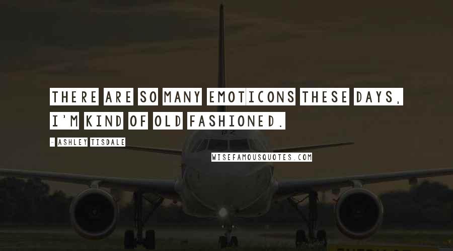 Ashley Tisdale Quotes: There are so many emoticons these days, I'm kind of old fashioned.