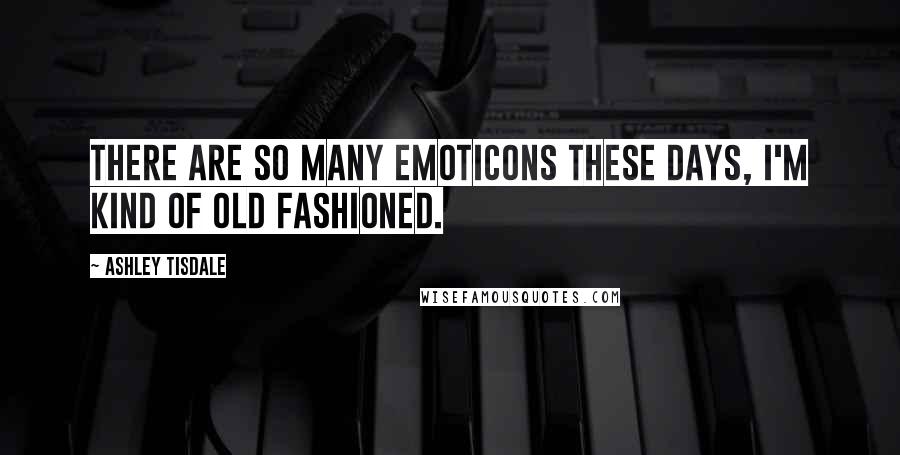 Ashley Tisdale Quotes: There are so many emoticons these days, I'm kind of old fashioned.
