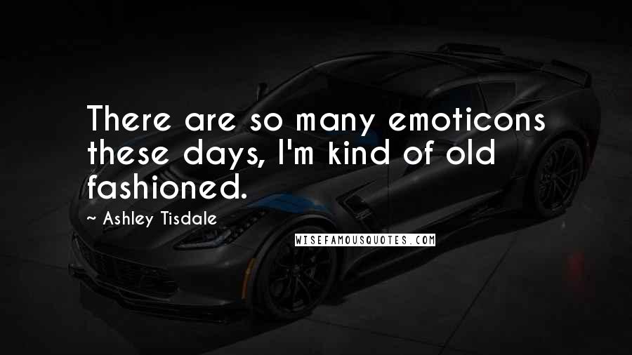 Ashley Tisdale Quotes: There are so many emoticons these days, I'm kind of old fashioned.