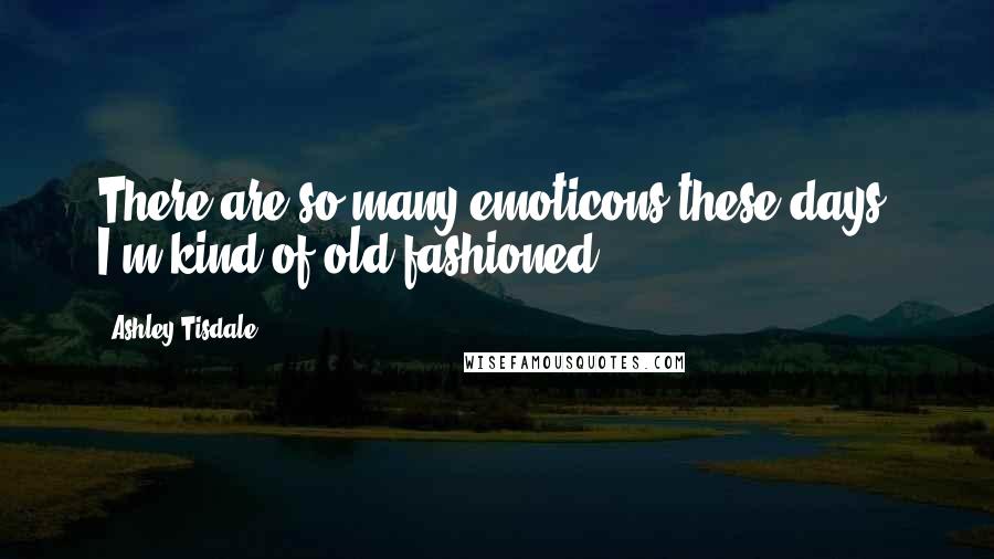 Ashley Tisdale Quotes: There are so many emoticons these days, I'm kind of old fashioned.