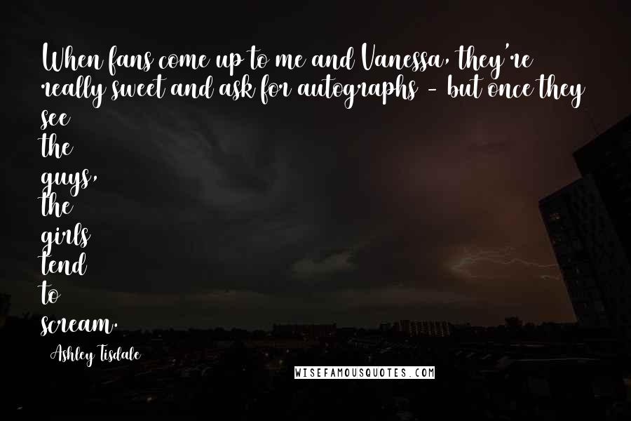 Ashley Tisdale Quotes: When fans come up to me and Vanessa, they're really sweet and ask for autographs - but once they see the guys, the girls tend to scream.