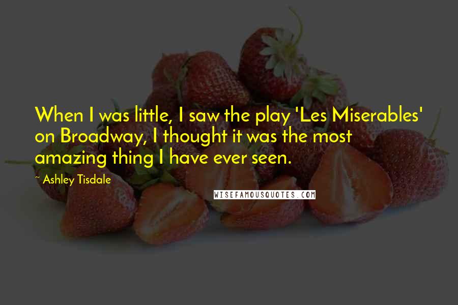 Ashley Tisdale Quotes: When I was little, I saw the play 'Les Miserables' on Broadway, I thought it was the most amazing thing I have ever seen.