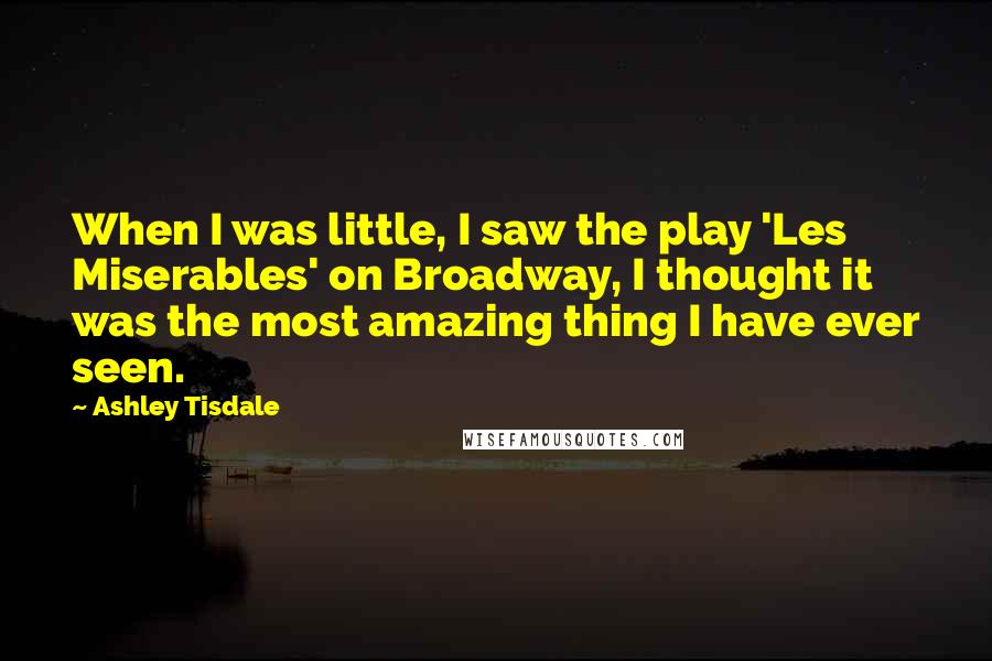 Ashley Tisdale Quotes: When I was little, I saw the play 'Les Miserables' on Broadway, I thought it was the most amazing thing I have ever seen.