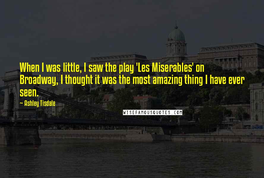 Ashley Tisdale Quotes: When I was little, I saw the play 'Les Miserables' on Broadway, I thought it was the most amazing thing I have ever seen.