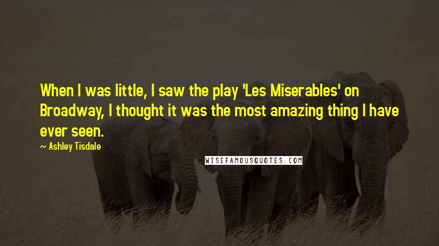 Ashley Tisdale Quotes: When I was little, I saw the play 'Les Miserables' on Broadway, I thought it was the most amazing thing I have ever seen.