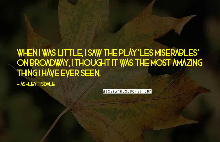 Ashley Tisdale Quotes: When I was little, I saw the play 'Les Miserables' on Broadway, I thought it was the most amazing thing I have ever seen.