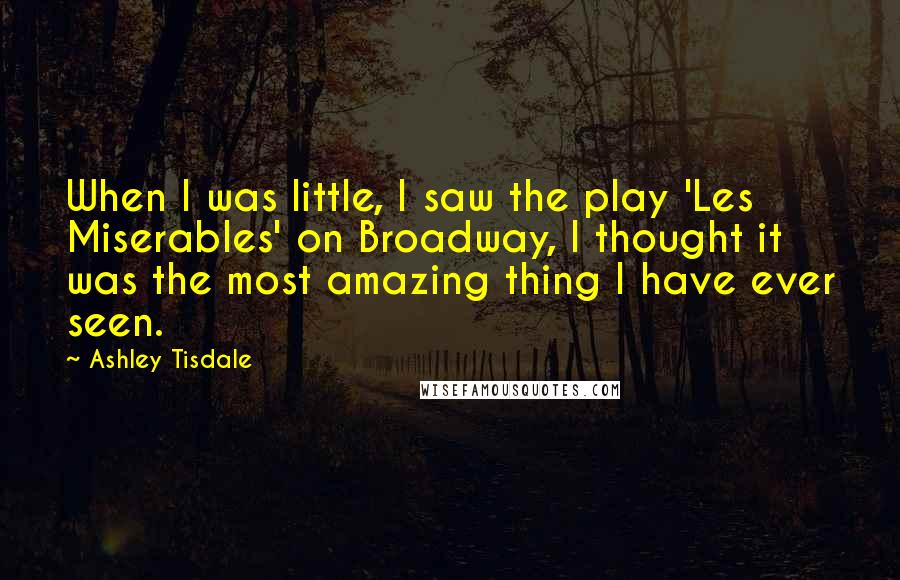 Ashley Tisdale Quotes: When I was little, I saw the play 'Les Miserables' on Broadway, I thought it was the most amazing thing I have ever seen.