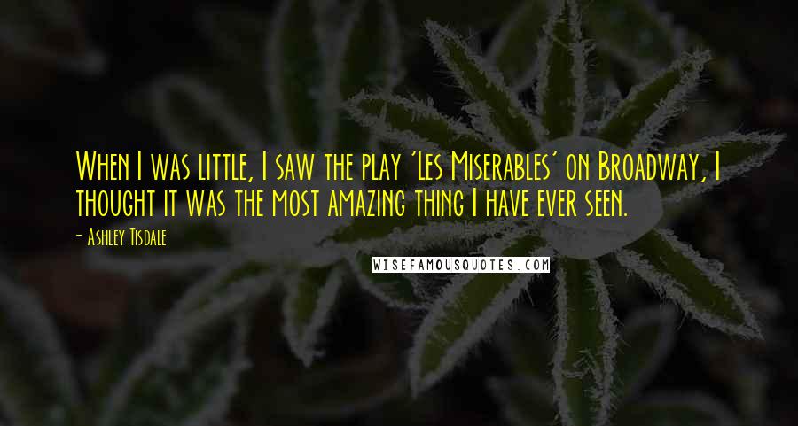 Ashley Tisdale Quotes: When I was little, I saw the play 'Les Miserables' on Broadway, I thought it was the most amazing thing I have ever seen.