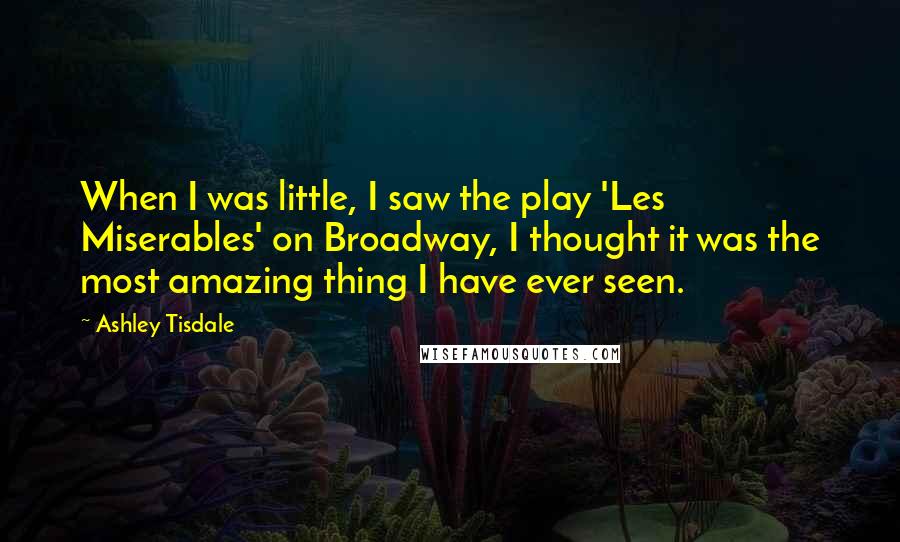 Ashley Tisdale Quotes: When I was little, I saw the play 'Les Miserables' on Broadway, I thought it was the most amazing thing I have ever seen.