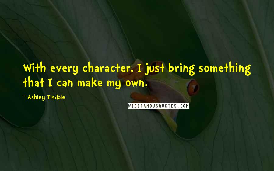 Ashley Tisdale Quotes: With every character, I just bring something that I can make my own.