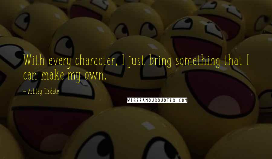 Ashley Tisdale Quotes: With every character, I just bring something that I can make my own.