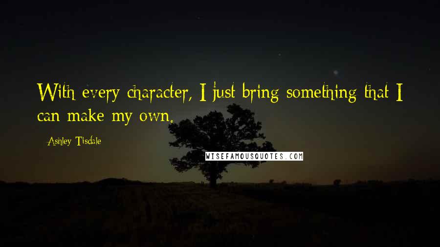 Ashley Tisdale Quotes: With every character, I just bring something that I can make my own.