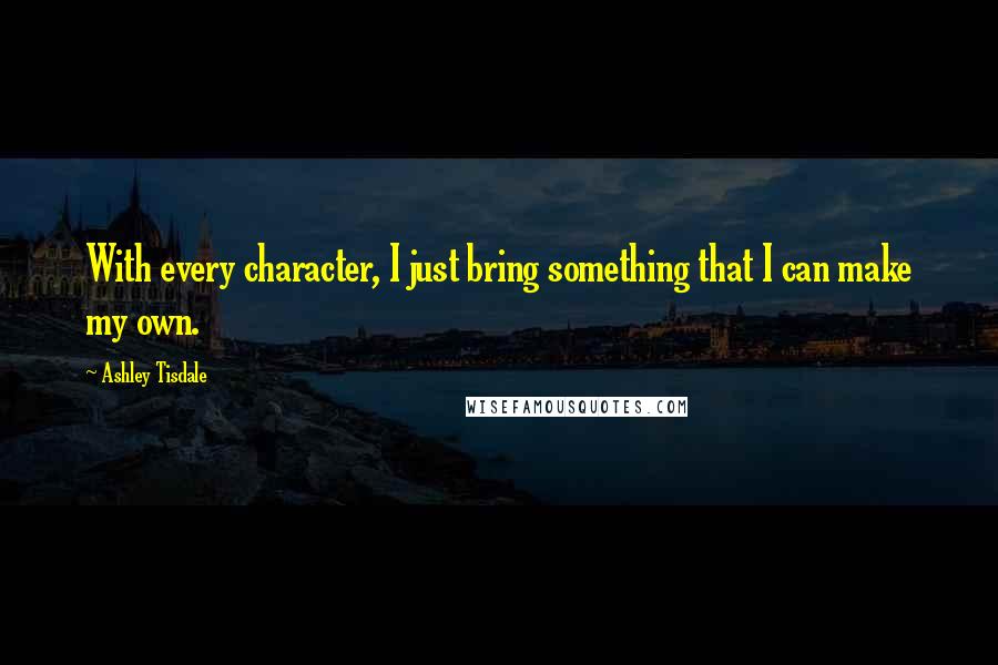 Ashley Tisdale Quotes: With every character, I just bring something that I can make my own.