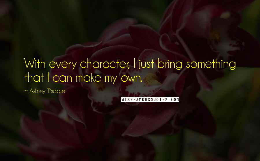 Ashley Tisdale Quotes: With every character, I just bring something that I can make my own.