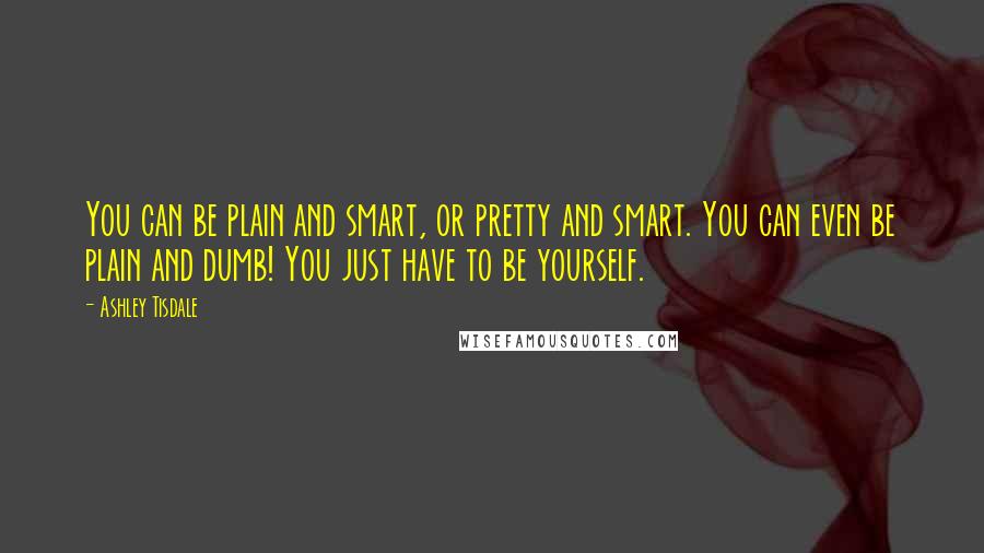 Ashley Tisdale Quotes: You can be plain and smart, or pretty and smart. You can even be plain and dumb! You just have to be yourself.