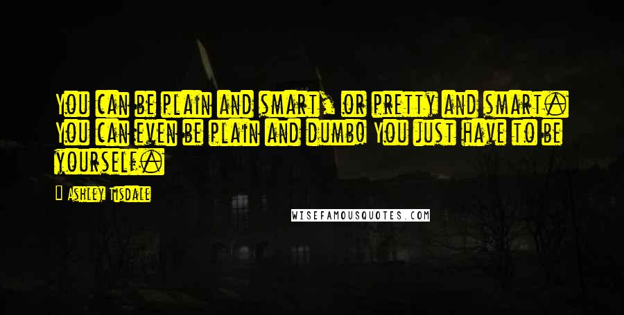 Ashley Tisdale Quotes: You can be plain and smart, or pretty and smart. You can even be plain and dumb! You just have to be yourself.