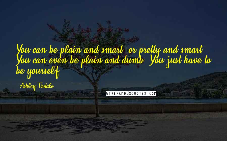 Ashley Tisdale Quotes: You can be plain and smart, or pretty and smart. You can even be plain and dumb! You just have to be yourself.