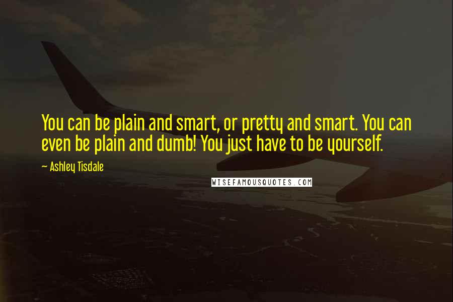 Ashley Tisdale Quotes: You can be plain and smart, or pretty and smart. You can even be plain and dumb! You just have to be yourself.