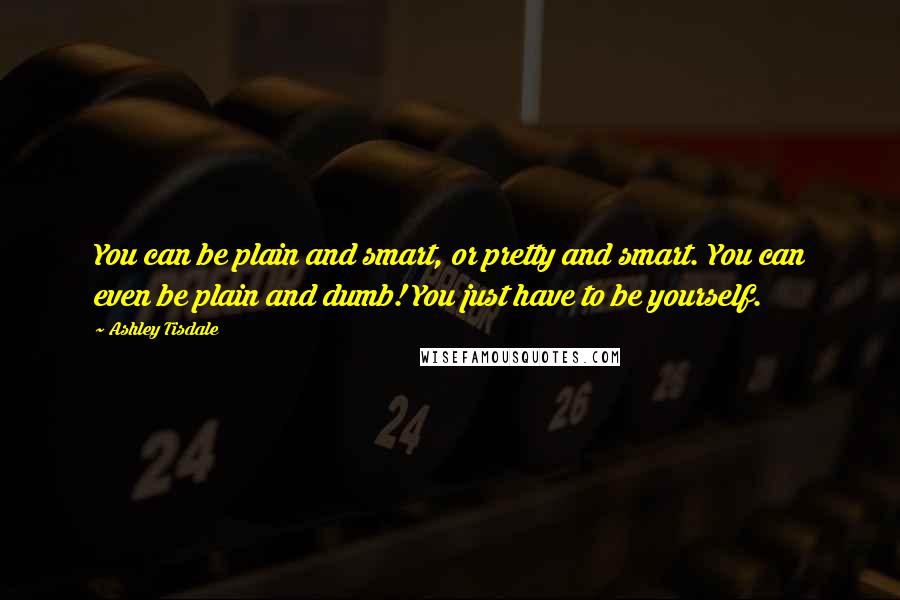 Ashley Tisdale Quotes: You can be plain and smart, or pretty and smart. You can even be plain and dumb! You just have to be yourself.