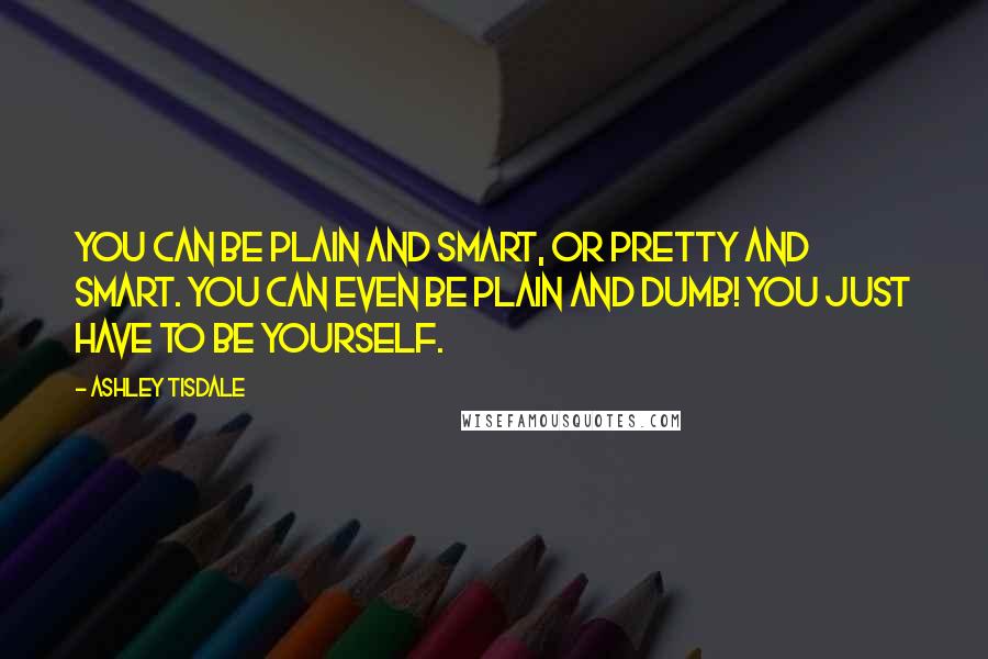 Ashley Tisdale Quotes: You can be plain and smart, or pretty and smart. You can even be plain and dumb! You just have to be yourself.