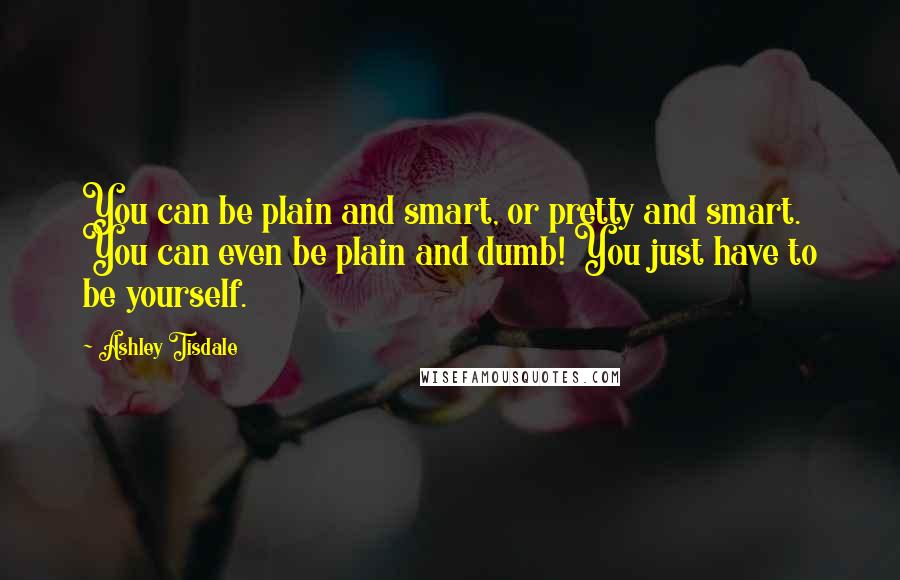 Ashley Tisdale Quotes: You can be plain and smart, or pretty and smart. You can even be plain and dumb! You just have to be yourself.