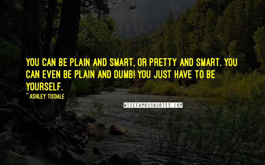 Ashley Tisdale Quotes: You can be plain and smart, or pretty and smart. You can even be plain and dumb! You just have to be yourself.